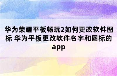 华为荣耀平板畅玩2如何更改软件图标 华为平板更改软件名字和图标的app